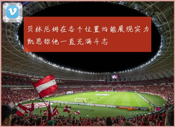 贝林厄姆在各个位置均能展现实力凯恩称他一直充满斗志