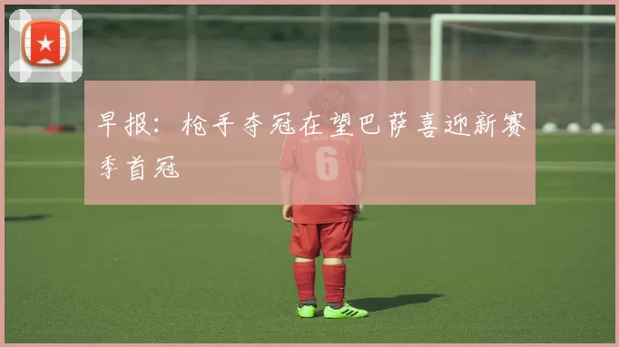 早报：枪手夺冠在望巴萨喜迎新赛季首冠