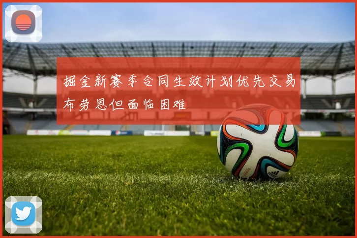 掘金新赛季合同生效计划优先交易布劳恩但面临困难