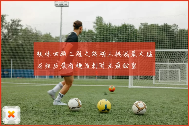 铁林回顾三冠之路湖人挑战最大猛龙经历最有趣马刺时光最甜蜜