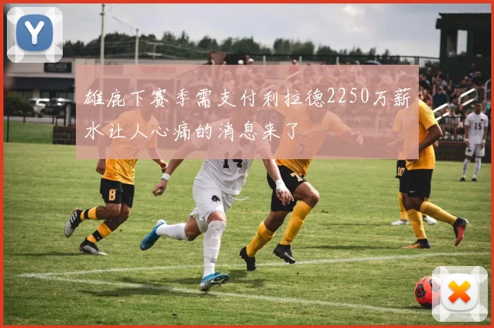 雄鹿下赛季需支付利拉德2250万薪水让人心痛的消息来了