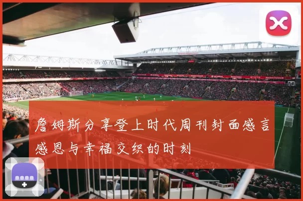 詹姆斯分享登上时代周刊封面感言感恩与幸福交织的时刻