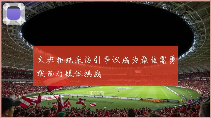 文班拒绝采访引争议成为最佳需勇敢面对媒体挑战