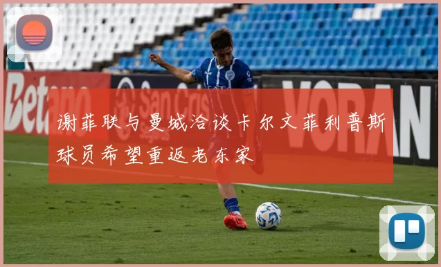 谢菲联与曼城洽谈卡尔文菲利普斯球员希望重返老东家