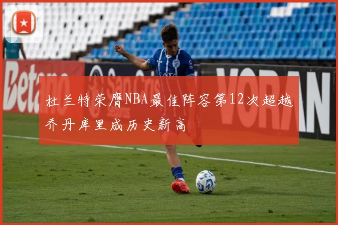 杜兰特荣膺NBA最佳阵容第12次超越乔丹库里成历史新高