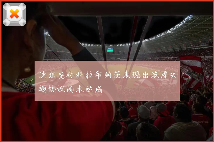 沙尔克对科拉希纳茨表现出浓厚兴趣协议尚未达成