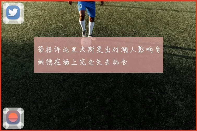 蒂格评论里夫斯复出对湖人影响肯纳德在场上完全失去机会
