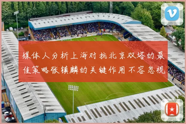 媒体人分析上海对抗北京双塔的最佳策略张镇麟的关键作用不容忽视