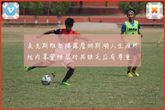 麦克斯维尔揭露詹姆斯湖人生涯终结内幕管理层对其缺乏应有尊重