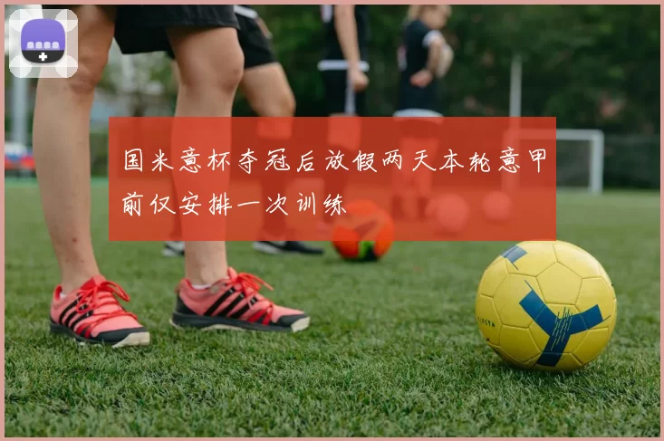 国米意杯夺冠后放假两天本轮意甲前仅安排一次训练